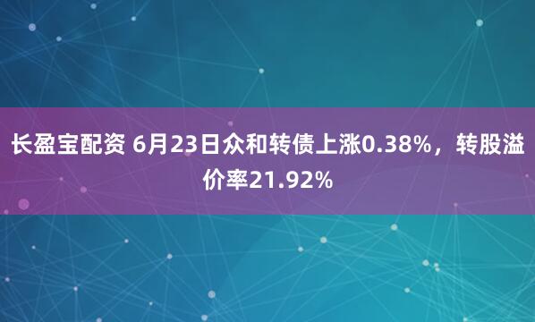 长盈宝配资 6月23日众和转债上涨0.38%，转股溢价率21.92%