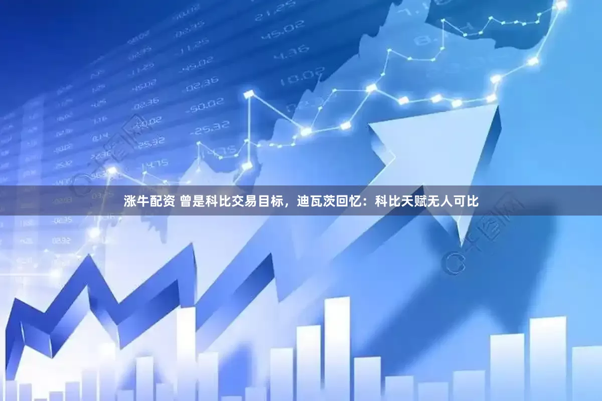涨牛配资 曾是科比交易目标，迪瓦茨回忆：科比天赋无人可比
