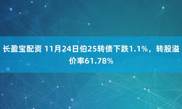 长盈宝配资 11月24日伯25转债下跌1.1%，转股溢价率61.78%