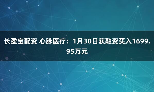 长盈宝配资 心脉医疗：1月30日获融资买入1699.95万元
