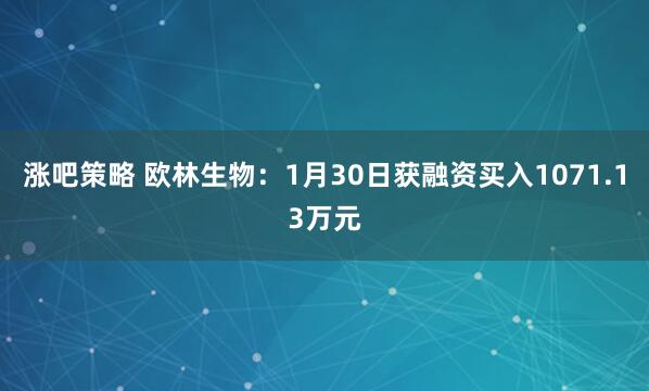 涨吧策略 欧林生物：1月30日获融资买入1071.13万元