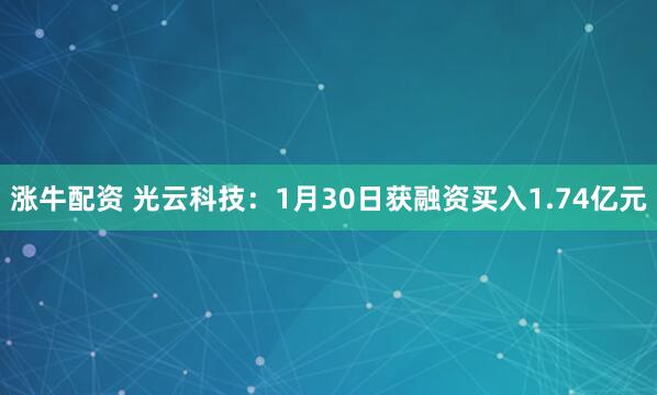 涨牛配资 光云科技：1月30日获融资买入1.74亿元